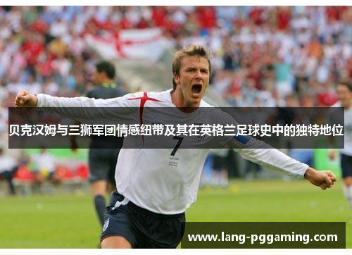 贝克汉姆与三狮军团情感纽带及其在英格兰足球史中的独特地位