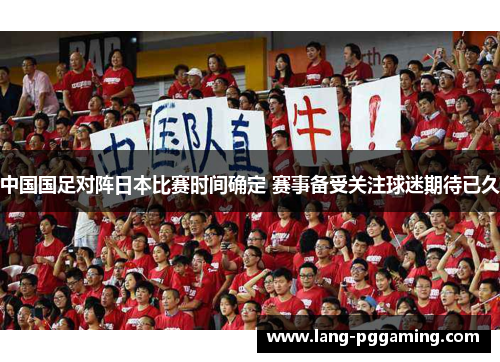 中国国足对阵日本比赛时间确定 赛事备受关注球迷期待已久