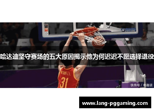 哈达迪坚守赛场的五大原因揭示他为何迟迟不愿选择退役