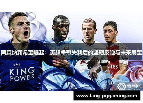 阿森纳新希望崛起:英超争冠失利后的坚韧反弹与未来展望 阿森纳新希望崛起:英超争冠失利后的坚韧反弹与未来展望