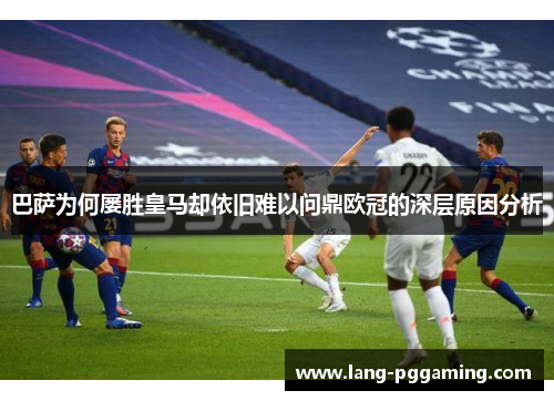 巴萨为何屡胜皇马却依旧难以问鼎欧冠的深层原因分析
