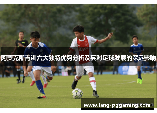 阿贾克斯青训六大独特优势分析及其对足球发展的深远影响