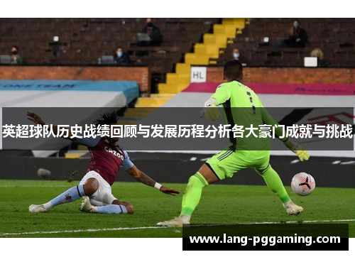 英超球队历史战绩回顾与发展历程分析各大豪门成就与挑战