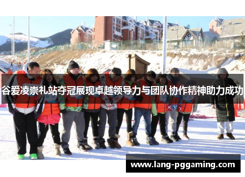 谷爱凌崇礼站夺冠展现卓越领导力与团队协作精神助力成功