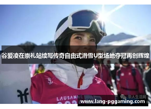 谷爱凌在崇礼站续写传奇自由式滑雪U型场地夺冠再创辉煌
