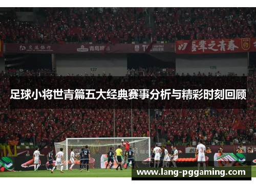足球小将世青篇五大经典赛事分析与精彩时刻回顾