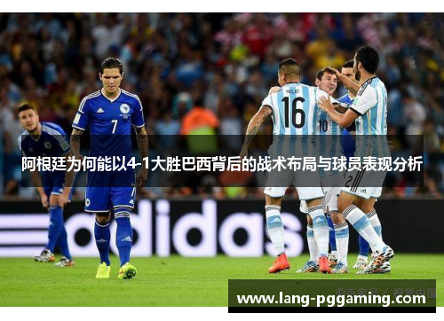 阿根廷为何能以4-1大胜巴西背后的战术布局与球员表现分析