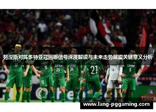 努涅斯对阵多特亚冠回暖信号深度解读与未来走势展望关键意义分析