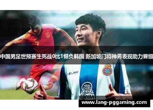 中国男足世预赛生死战0比1憾负韩国 新加坡门将神勇表现助力晋级