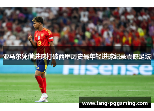 亚马尔凭借进球打破西甲历史最年轻进球纪录震撼足坛