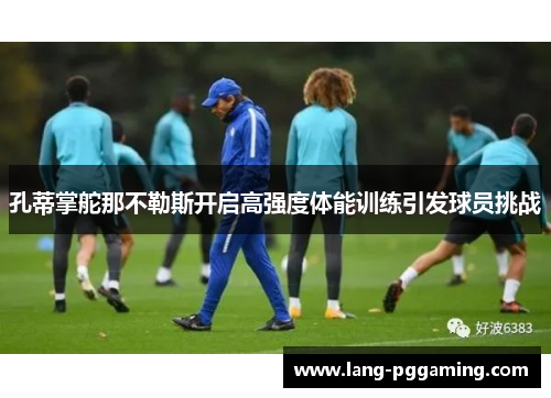 孔蒂掌舵那不勒斯开启高强度体能训练引发球员挑战