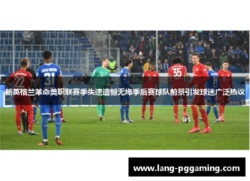 新英格兰革命美职联赛季失速遗憾无缘季后赛球队前景引发球迷广泛热议