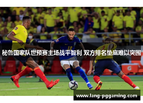 秘鲁国家队世预赛主场战平智利 双方排名垫底难以突围