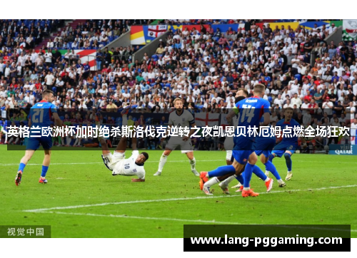 英格兰欧洲杯加时绝杀斯洛伐克逆转之夜凯恩贝林厄姆点燃全场狂欢
