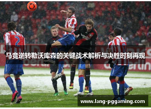 马竞逆转勒沃库森的关键战术解析与决胜时刻再现