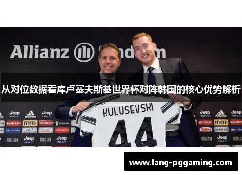 从对位数据看库卢塞夫斯基世界杯对阵韩国的核心优势解析
