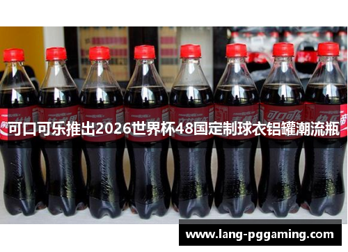 可口可乐推出2026世界杯48国定制球衣铝罐潮流瓶