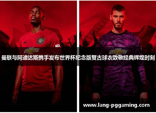 曼联与阿迪达斯携手发布世界杯纪念版复古球衣致敬经典辉煌时刻